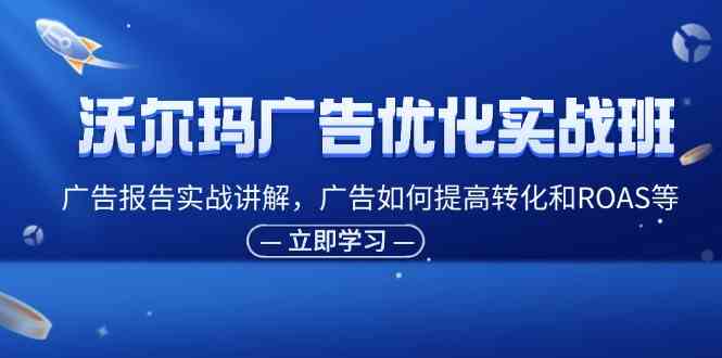 沃尔玛广告优化实战班，广告报告实战讲解，广告如何提高转化和ROAS等-沫尘创业网-知识付费资源网站搭建-中创网-冒泡网赚-福缘创业网