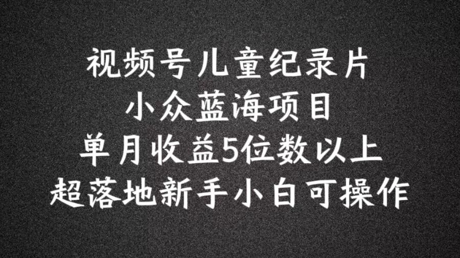 2024蓝海项目视频号儿童纪录片科普，单月收益5位数以上，新手小白可操作【揭秘】-沫尘创业网-知识付费资源网站搭建-中创网-冒泡网赚-福缘创业网