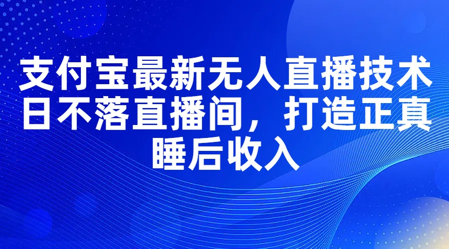 （11865期）支付宝最新无人直播技术，日不落直播间，打造正真睡后收入-沫尘创业网-知识付费资源网站搭建-中创网-冒泡网赚-福缘创业网