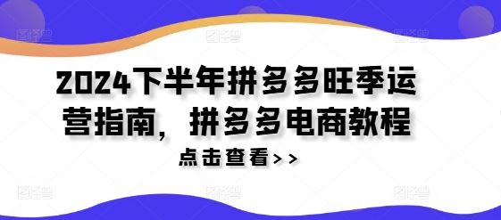 2024下半年拼多多旺季运营指南，拼多多电商教程-沫尘创业网-知识付费资源网站搭建-中创网-冒泡网赚-福缘创业网