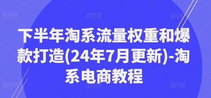 下半年淘系流量权重和爆款打造(24年7月更新)-淘系电商教程-沫尘创业网-知识付费资源网站搭建-中创网-冒泡网赚-福缘创业网