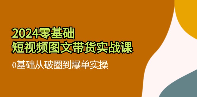 2024零基础短视频图文带货实战课：0基础从破圈到爆单实操（36节）-沫尘创业网-知识付费资源网站搭建-中创网-冒泡网赚-福缘创业网