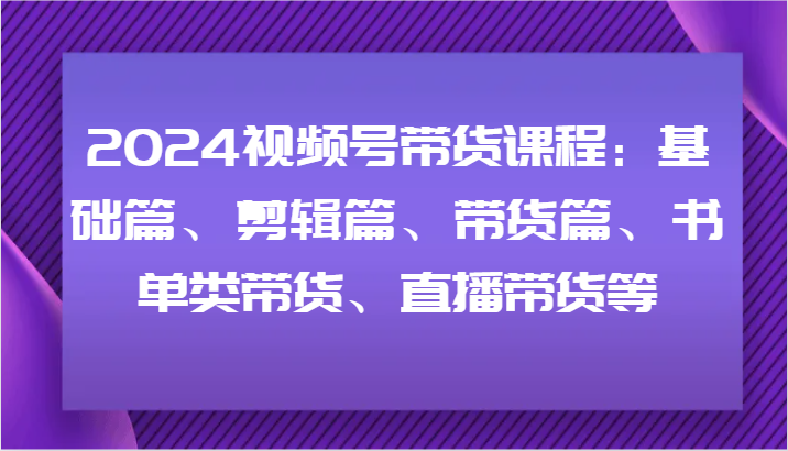 2024视频号带货课程：基础篇、剪辑篇、带货篇、书单类带货、直播带货等-沫尘创业网-知识付费资源网站搭建-中创网-冒泡网赚-福缘创业网