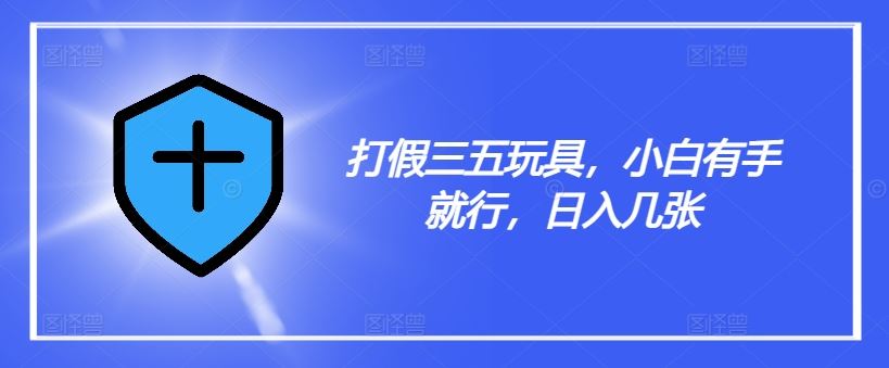 打假三五玩具，小白有手就行，日入几张【仅揭秘】-沫尘创业网-知识付费资源网站搭建-中创网-冒泡网赚-福缘创业网