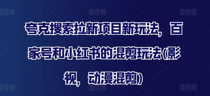 夸克搜索拉新项目新玩法，百家号和小红书的混剪玩法(影视，动漫混剪)-沫尘创业网-知识付费资源网站搭建-中创网-冒泡网赚-福缘创业网