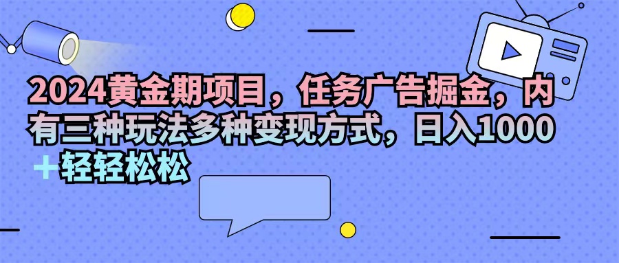 （11871期）2024黄金期项目，任务广告掘金，内有三种玩法多种变现方式，日入1000+…-沫尘创业网-知识付费资源网站搭建-中创网-冒泡网赚-福缘创业网