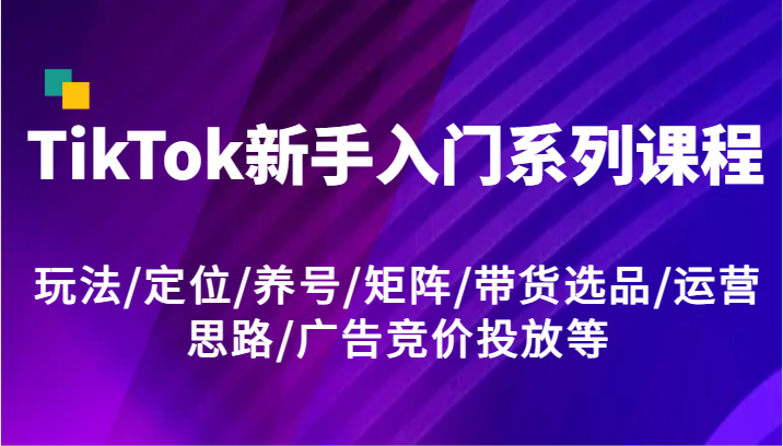 TikTok新手入门系列课程，玩法/定位/养号/矩阵/带货选品/运营思路/广告竞价投放等-沫尘创业网-知识付费资源网站搭建-中创网-冒泡网赚-福缘创业网