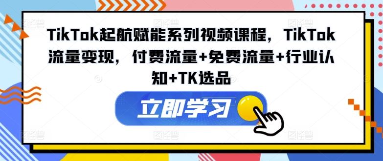 TikTok起航赋能系列视频课程，TikTok流量变现，付费流量+免费流量+行业认知+TK选品-沫尘创业网-知识付费资源网站搭建-中创网-冒泡网赚-福缘创业网