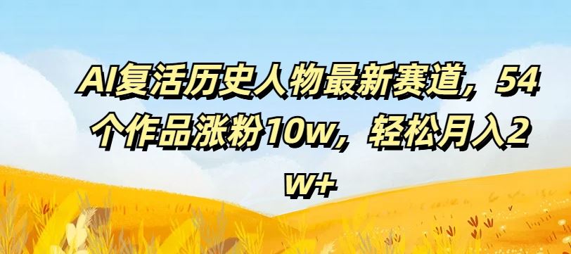 AI复活历史人物最新赛道，54个作品涨粉10w，轻松月入2w+【揭秘】-沫尘创业网-知识付费资源网站搭建-中创网-冒泡网赚-福缘创业网