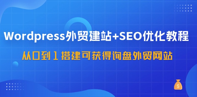 （11911期）WordPress-外贸建站+SEO优化教程：从0到1搭建可获得询盘外贸网站-57节课-沫尘创业网-知识付费资源网站搭建-中创网-冒泡网赚-福缘创业网