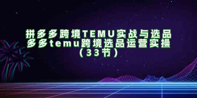 拼多多跨境TEMU实战与选品，多多temu跨境选品运营实操（33节）-沫尘创业网-知识付费资源网站搭建-中创网-冒泡网赚-福缘创业网