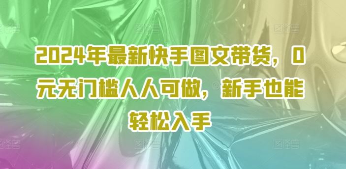 2024年最新快手图文带货，0元无门槛人人可做，新手也能轻松入手-沫尘创业网-知识付费资源网站搭建-中创网-冒泡网赚-福缘创业网