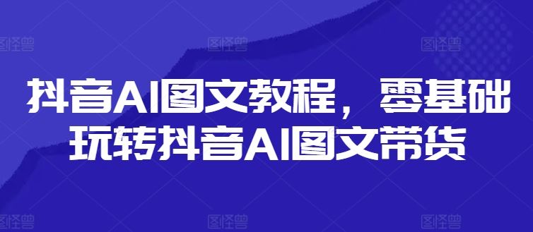 抖音AI图文教程，零基础玩转抖音AI图文带货-沫尘创业网-知识付费资源网站搭建-中创网-冒泡网赚-福缘创业网