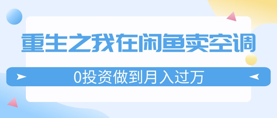 （11962期）重生之我在闲鱼卖空调，0投资做到月入过万，迎娶白富美，走上人生巅峰-沫尘创业网-知识付费资源网站搭建-中创网-冒泡网赚-福缘创业网