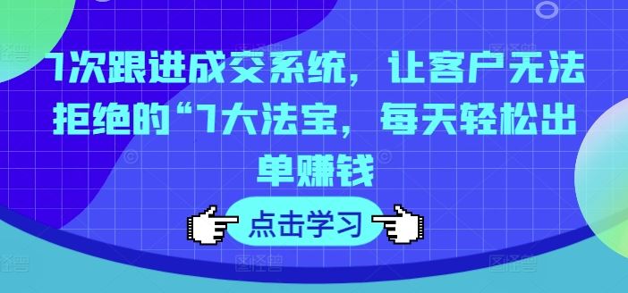 7次跟进成交系统，让客户无法拒绝的“7大法宝，每天轻松出单赚钱-沫尘创业网-知识付费资源网站搭建-中创网-冒泡网赚-福缘创业网