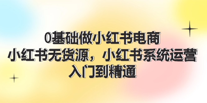 0基础做小红书电商，小红书无货源系统运营，入门到精通 (70节)-沫尘创业网-知识付费资源网站搭建-中创网-冒泡网赚-福缘创业网