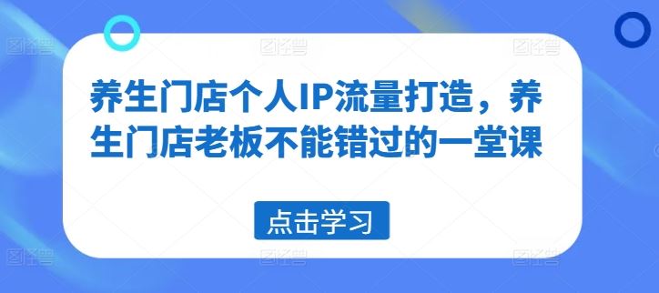 养生门店个人IP流量打造，养生门店老板不能错过的一堂课-沫尘创业网-知识付费资源网站搭建-中创网-冒泡网赚-福缘创业网