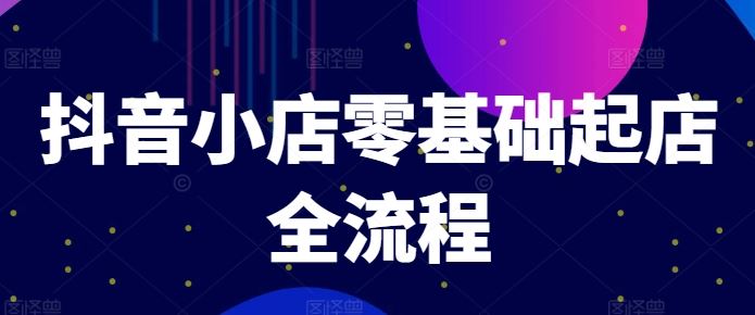 抖音小店零基础起店全流程，快速打造单品爆款技巧、商品卡引流模式与推流算法等-沫尘创业网-知识付费资源网站搭建-中创网-冒泡网赚-福缘创业网