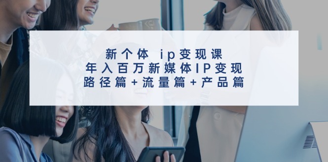 （11971期）新个体 ip变现课，年入百万新媒体IP变现，路径篇+流量篇+产品篇-沫尘创业网-知识付费资源网站搭建-中创网-冒泡网赚-福缘创业网