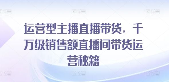 运营型主播直播带货，​千万级销售额直播间带货运营秘籍-沫尘创业网-知识付费资源网站搭建-中创网-冒泡网赚-福缘创业网