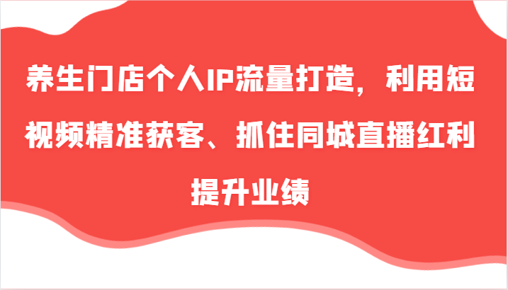 养生门店个人IP流量打造，利用短视频精准获客、抓住同城直播红利提升业绩（57节）-沫尘创业网-知识付费资源网站搭建-中创网-冒泡网赚-福缘创业网