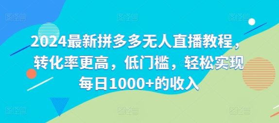 2024最新拼多多无人直播教程，转化率更高，低门槛，轻松实现每日1000+的收入-沫尘创业网-知识付费资源网站搭建-中创网-冒泡网赚-福缘创业网