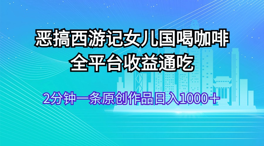 （11985期）恶搞西游记女儿国喝咖啡 全平台收益通吃 2分钟一条原创作品日入1000＋-沫尘创业网-知识付费资源网站搭建-中创网-冒泡网赚-福缘创业网