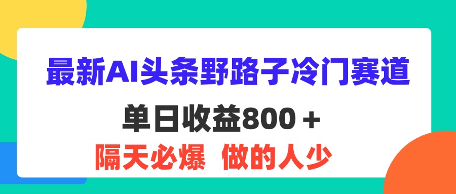 （11983期）最新AI头条野路子冷门赛道，单日800＋ 隔天必爆，适合小白-沫尘创业网-知识付费资源网站搭建-中创网-冒泡网赚-福缘创业网