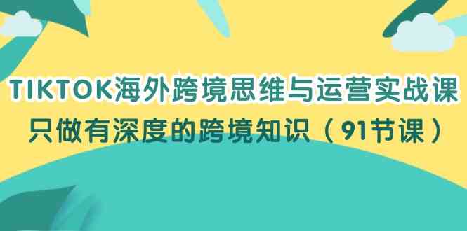 TIKTOK海外跨境思维与运营实战课，只做有深度的跨境知识（91节课）-沫尘创业网-知识付费资源网站搭建-中创网-冒泡网赚-福缘创业网