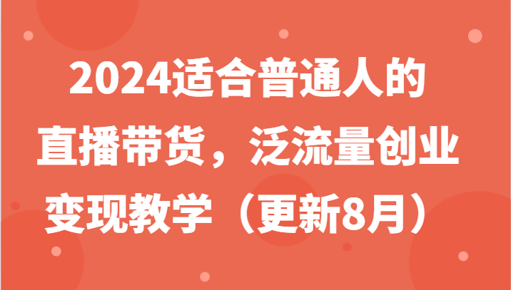 2024适合普通人的直播带货，泛流量创业变现教学（更新8月）-沫尘创业网-知识付费资源网站搭建-中创网-冒泡网赚-福缘创业网