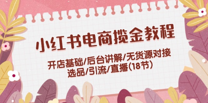 （12062期）小红书电商揽金教程：开店基础/后台讲解/无货源对接/选品/引流/直播(18节)-沫尘创业网-知识付费资源网站搭建-中创网-冒泡网赚-福缘创业网