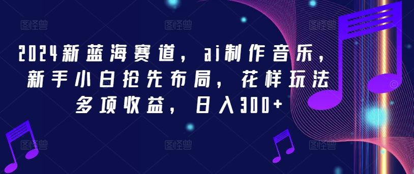 2024新蓝海赛道，ai制作音乐，新手小白抢先布局，花样玩法多项收益，日入300+【揭秘】-沫尘创业网-知识付费资源网站搭建-中创网-冒泡网赚-福缘创业网