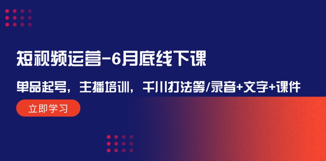 短视频运营6月底线下课：单品起号，主播培训，千川打法等/录音+文字+课件-沫尘创业网-知识付费资源网站搭建-中创网-冒泡网赚-福缘创业网