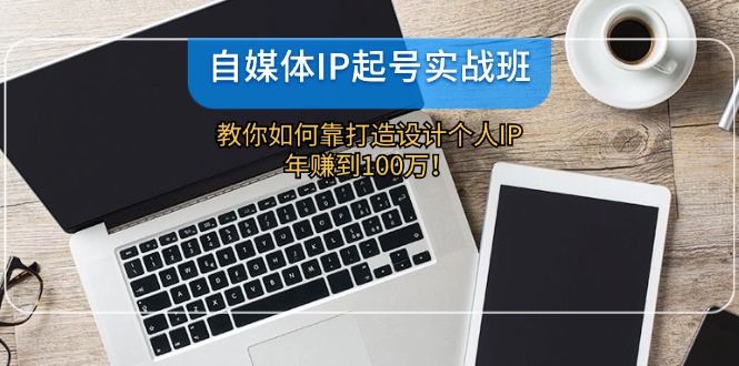 （12115期）自媒体IP-起号实战班：教你如何靠打造设计个人IP，年赚到100万！-沫尘创业网-知识付费资源网站搭建-中创网-冒泡网赚-福缘创业网