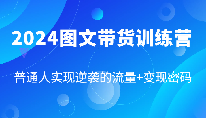 2024图文带货训练营，普通人实现逆袭的流量+变现密码（87节课）-沫尘创业网-知识付费资源网站搭建-中创网-冒泡网赚-福缘创业网