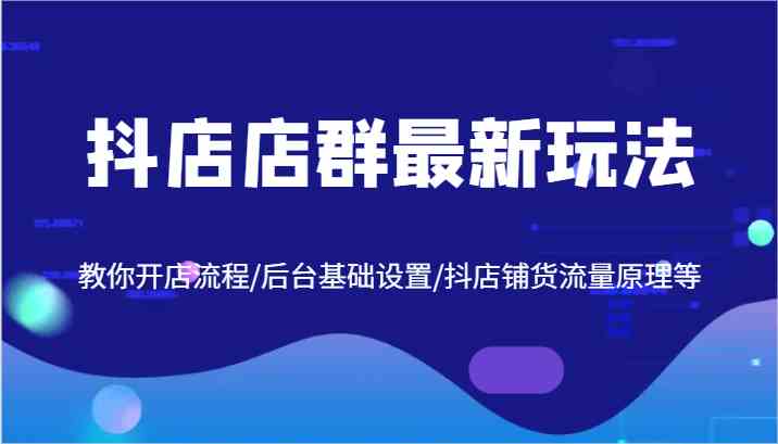 抖店店群最新玩法，教你开店流程/后台基础设置/抖店铺货流量原理等-沫尘创业网-知识付费资源网站搭建-中创网-冒泡网赚-福缘创业网