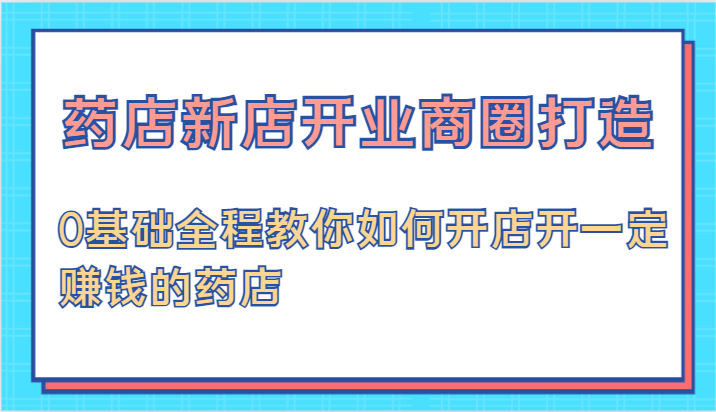 药店新店开业商圈打造-0基础全程教你如何开店开一定赚钱的药店-沫尘创业网-知识付费资源网站搭建-中创网-冒泡网赚-福缘创业网