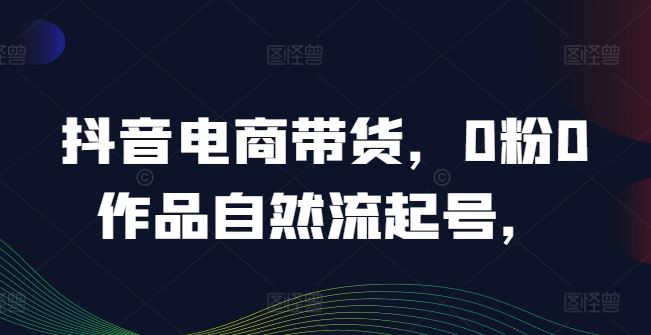 抖音电商带货，0粉0作品自然流起号，热销20多万人的抖音课程的经验分享-沫尘创业网-知识付费资源网站搭建-中创网-冒泡网赚-福缘创业网