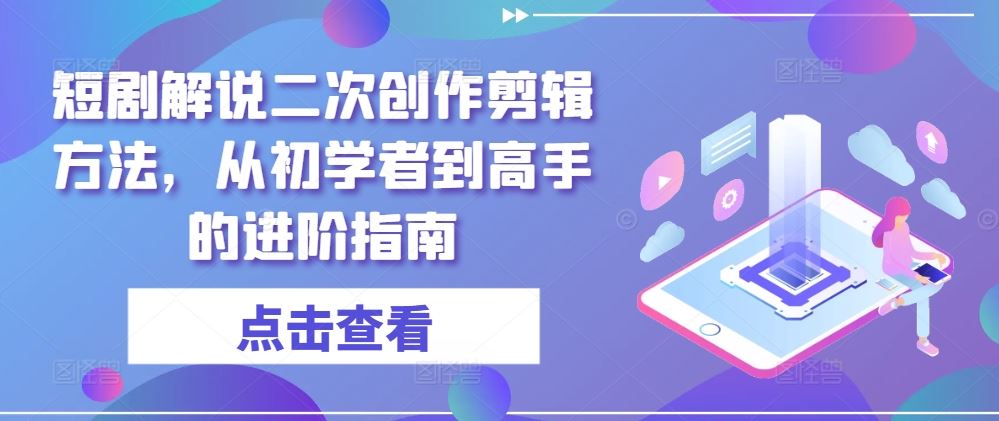 短剧解说二次创作剪辑方法，从初学者到高手的进阶指南-沫尘创业网-知识付费资源网站搭建-中创网-冒泡网赚-福缘创业网