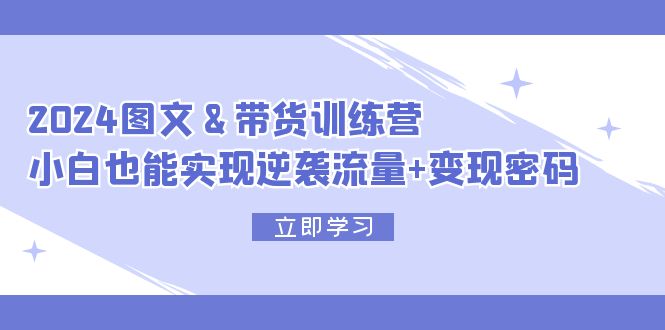 （12137期）2024 图文+带货训练营，小白也能实现逆袭流量+变现密码-沫尘创业网-知识付费资源网站搭建-中创网-冒泡网赚-福缘创业网