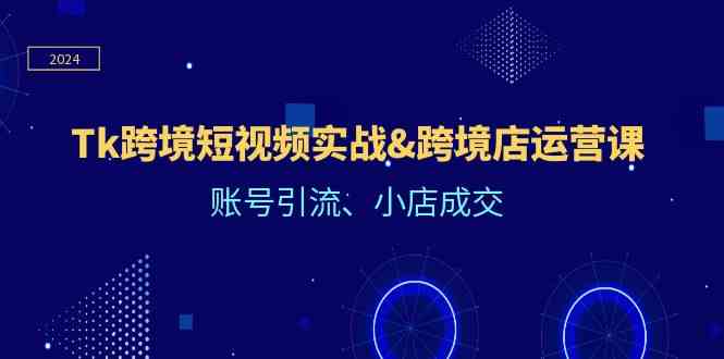 Tk跨境短视频实战&跨境店运营课：账号引流、小店成交-沫尘创业网-知识付费资源网站搭建-中创网-冒泡网赚-福缘创业网