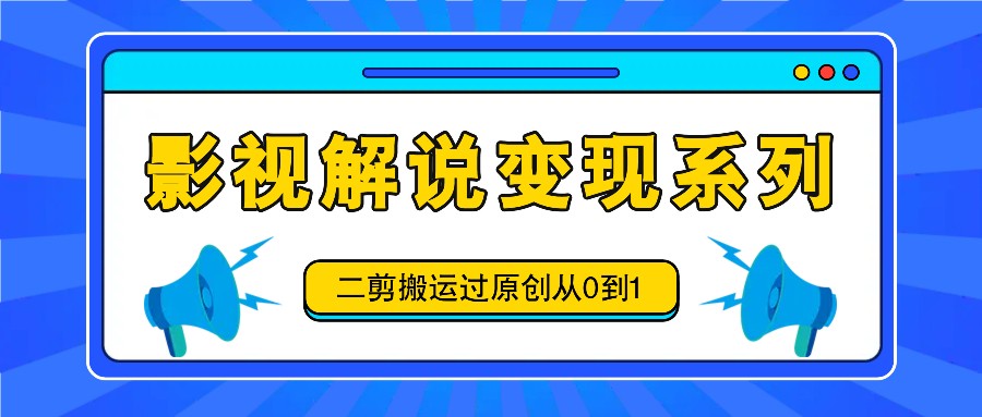 影视解说变现系列，二剪搬运过原创从0到1，喂饭式教程-沫尘创业网-知识付费资源网站搭建-中创网-冒泡网赚-福缘创业网