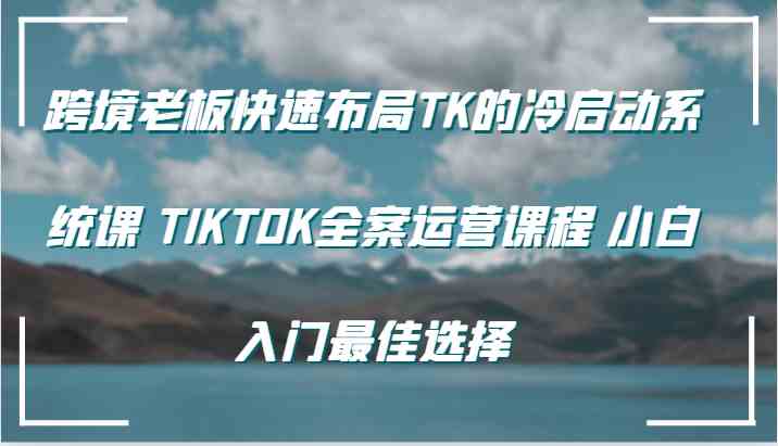 跨境老板快速布局TK的冷启动系统课 TIKTOK全案运营课程 小白入门最佳选择-沫尘创业网-知识付费资源网站搭建-中创网-冒泡网赚-福缘创业网