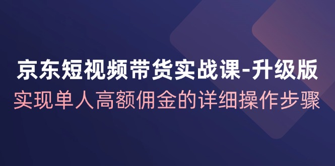 京东短视频带货实战课升级版，实现单人高额佣金的详细操作步骤-沫尘创业网-知识付费资源网站搭建-中创网-冒泡网赚-福缘创业网