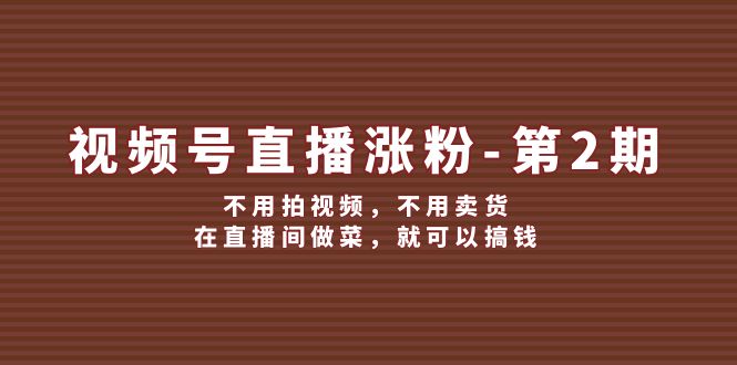 视频号直播涨粉第2期，不用拍视频，不用卖货，在直播间做菜，就可以搞钱-沫尘创业网-知识付费资源网站搭建-中创网-冒泡网赚-福缘创业网