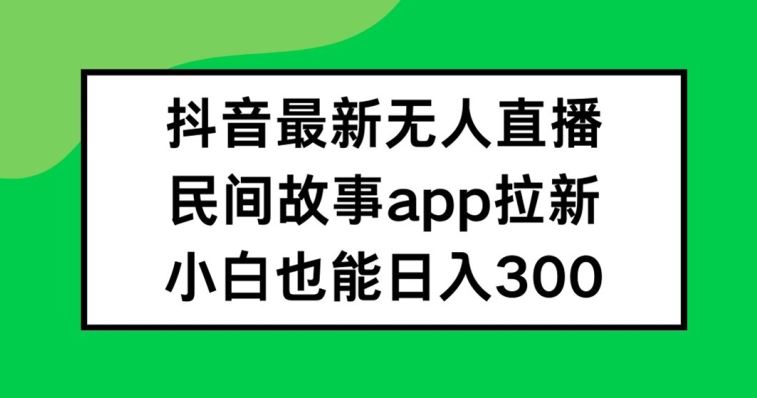 抖音无人直播，民间故事APP拉新，小白也能日入300+【揭秘】-沫尘创业网-知识付费资源网站搭建-中创网-冒泡网赚-福缘创业网