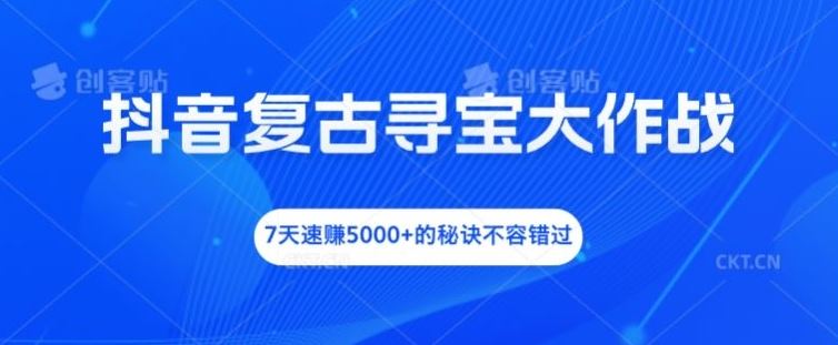 抖音复古寻宝大作战，7天速赚5000+的秘诀不容错过【揭秘】-沫尘创业网-知识付费资源网站搭建-中创网-冒泡网赚-福缘创业网