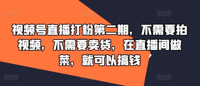 视频号直播打粉第二期，不需要拍视频，不需要卖货，在直播间做菜，就可以搞钱-沫尘创业网-知识付费资源网站搭建-中创网-冒泡网赚-福缘创业网