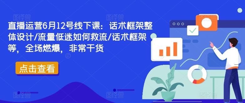 直播运营6月12号线下课：话术框架整体设计/流量低迷如何救流/话术框架等，全场燃爆，非常干货-沫尘创业网-知识付费资源网站搭建-中创网-冒泡网赚-福缘创业网