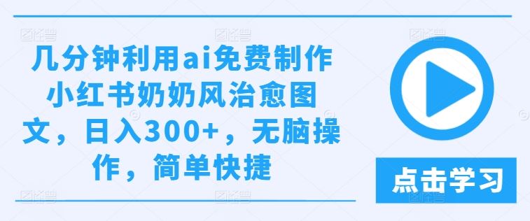 几分钟利用ai免费制作小红书奶奶风治愈图文，日入300+，无脑操作，简单快捷【揭秘】-沫尘创业网-知识付费资源网站搭建-中创网-冒泡网赚-福缘创业网